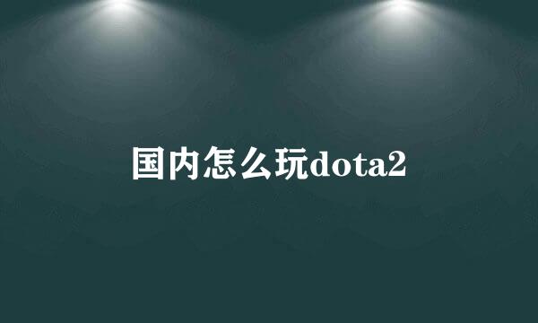 国内怎么玩dota2
