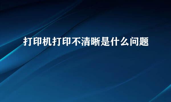 打印机打印不清晰是什么问题