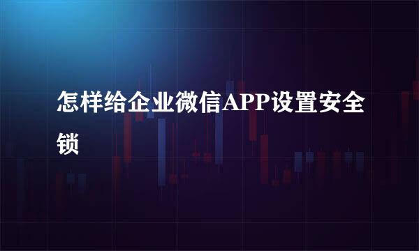 怎样给企业微信APP设置安全锁