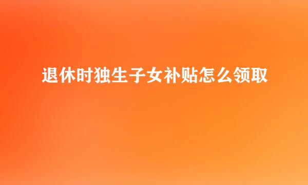 退休时独生子女补贴怎么领取