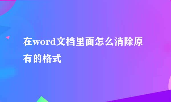 在word文档里面怎么消除原有的格式