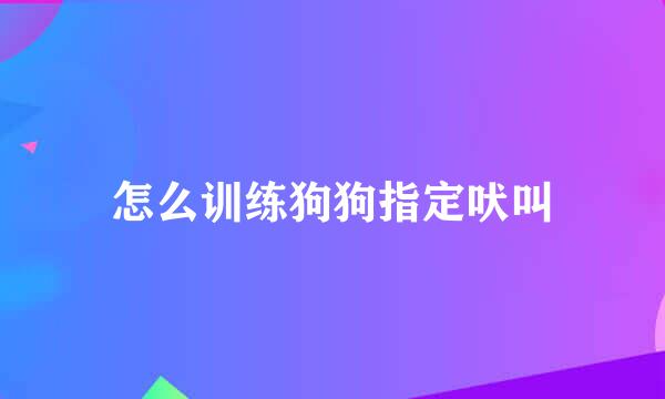 怎么训练狗狗指定吠叫
