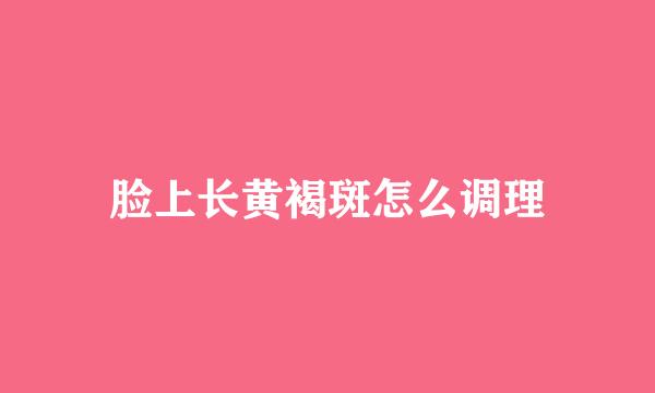脸上长黄褐斑怎么调理