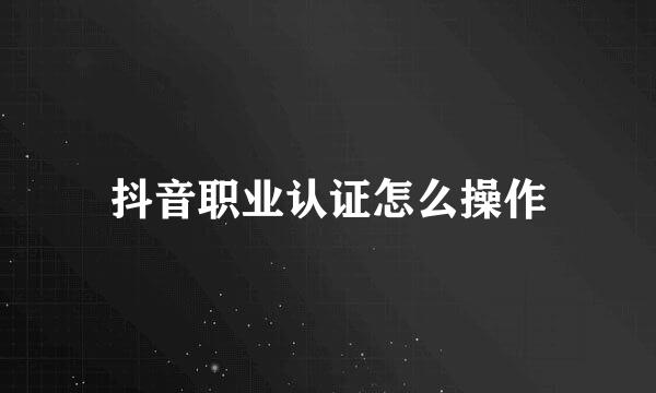 抖音职业认证怎么操作