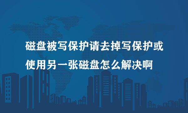 磁盘被写保护请去掉写保护或使用另一张磁盘怎么解决啊