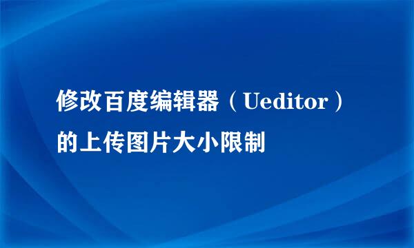 修改百度编辑器（Ueditor）的上传图片大小限制