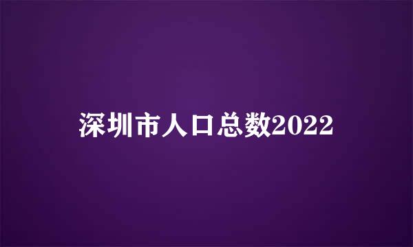 深圳市人口总数2022