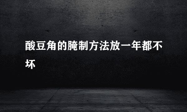 酸豆角的腌制方法放一年都不坏