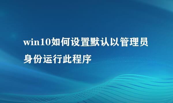 win10如何设置默认以管理员身份运行此程序