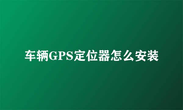 车辆GPS定位器怎么安装