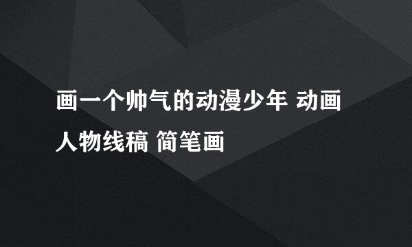 画一个帅气的动漫少年 动画人物线稿 简笔画