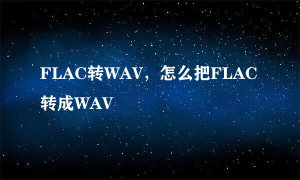 FLAC转WAV，怎么把FLAC转成WAV