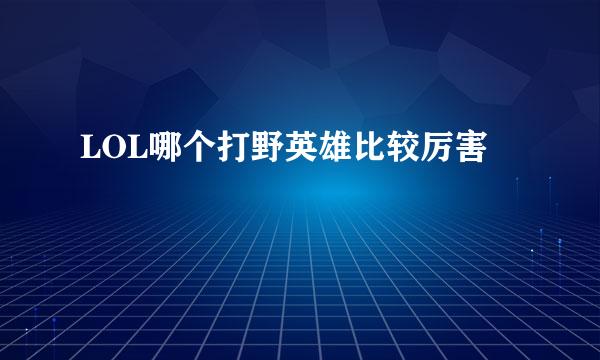 LOL哪个打野英雄比较厉害