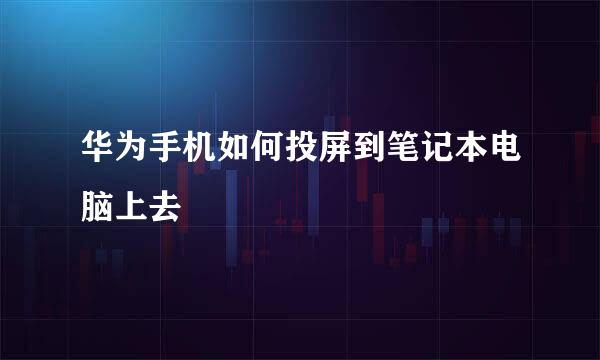 华为手机如何投屏到笔记本电脑上去