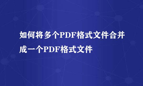 如何将多个PDF格式文件合并成一个PDF格式文件