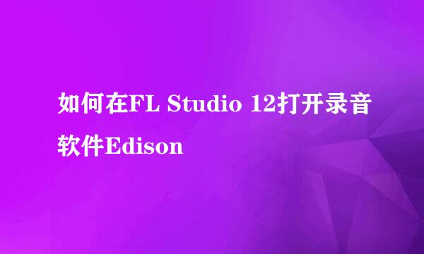 如何在FL Studio 12打开录音软件Edison