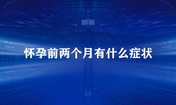 怀孕前两个月有什么症状