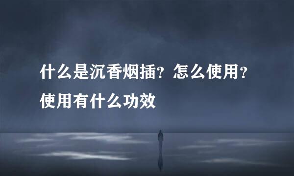 什么是沉香烟插？怎么使用？使用有什么功效