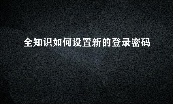 全知识如何设置新的登录密码