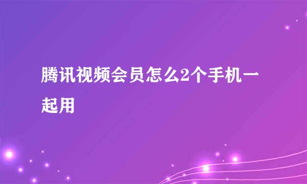 腾讯视频会员怎么2个手机一起用
