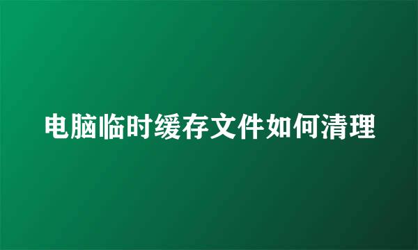 电脑临时缓存文件如何清理