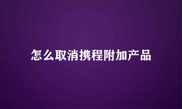 怎么取消携程附加产品
