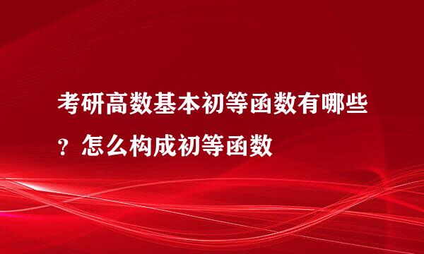 考研高数基本初等函数有哪些？怎么构成初等函数