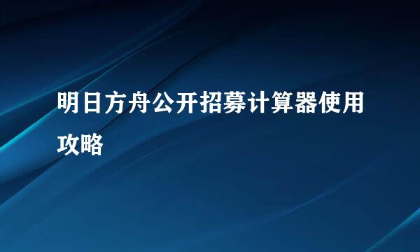 明日方舟公开招募计算器使用攻略
