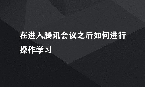 在进入腾讯会议之后如何进行操作学习
