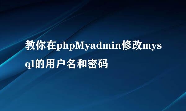 教你在phpMyadmin修改mysql的用户名和密码