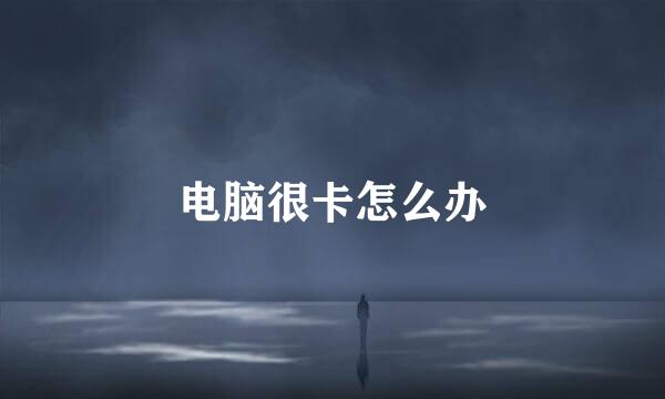电脑很卡怎么办