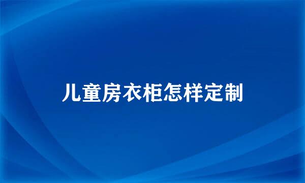 儿童房衣柜怎样定制