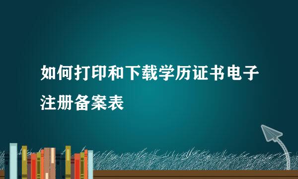 如何打印和下载学历证书电子注册备案表