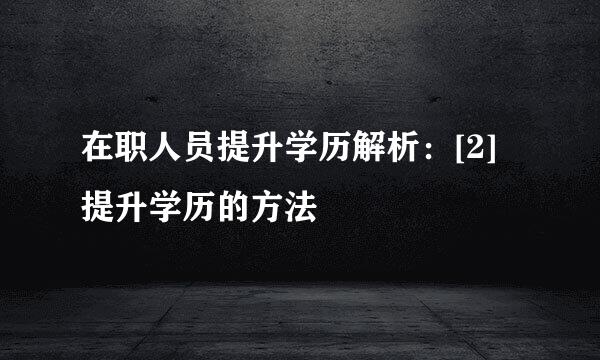 在职人员提升学历解析：[2]提升学历的方法