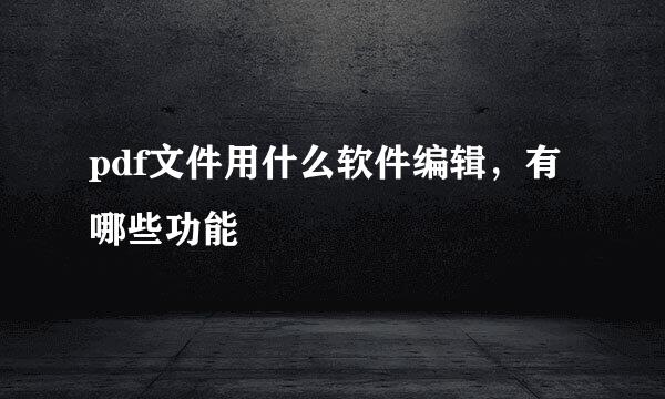 pdf文件用什么软件编辑，有哪些功能