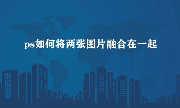 ps如何将两张图片融合在一起
