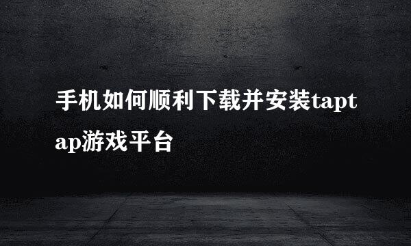 手机如何顺利下载并安装taptap游戏平台