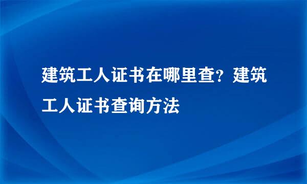 建筑工人证书在哪里查？建筑工人证书查询方法