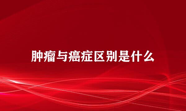 肿瘤与癌症区别是什么