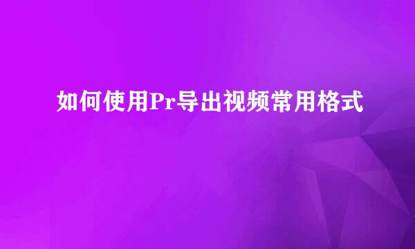 如何使用Pr导出视频常用格式