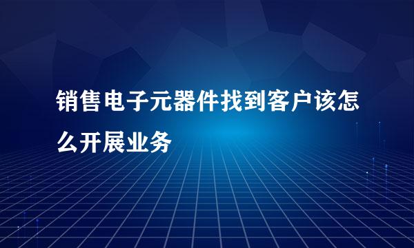 销售电子元器件找到客户该怎么开展业务