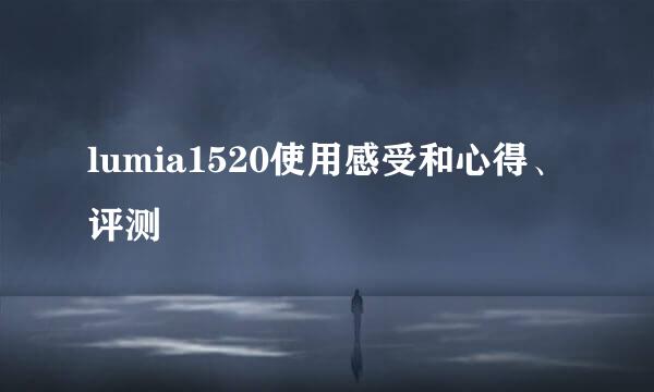 lumia1520使用感受和心得、评测