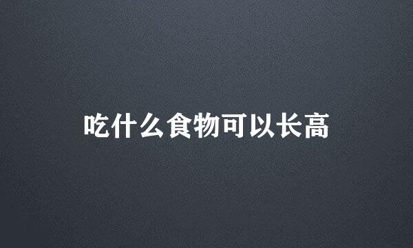 吃什么食物可以长高
