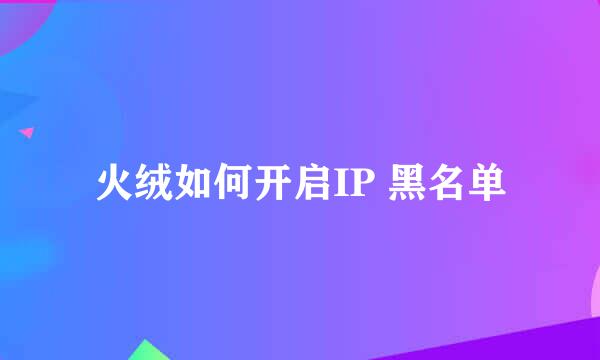 火绒如何开启IP 黑名单
