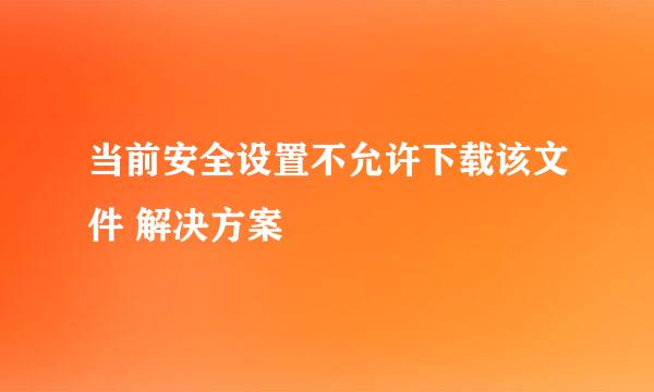 当前安全设置不允许下载该文件 解决方案