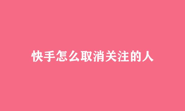 快手怎么取消关注的人