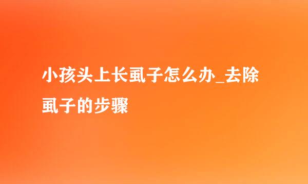 小孩头上长虱子怎么办_去除虱子的步骤