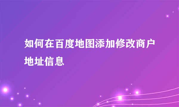 如何在百度地图添加修改商户地址信息