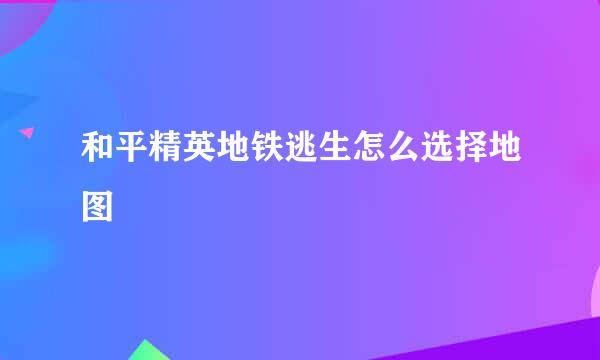 和平精英地铁逃生怎么选择地图