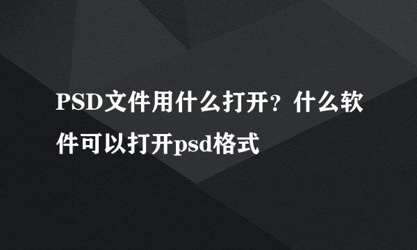 PSD文件用什么打开？什么软件可以打开psd格式
